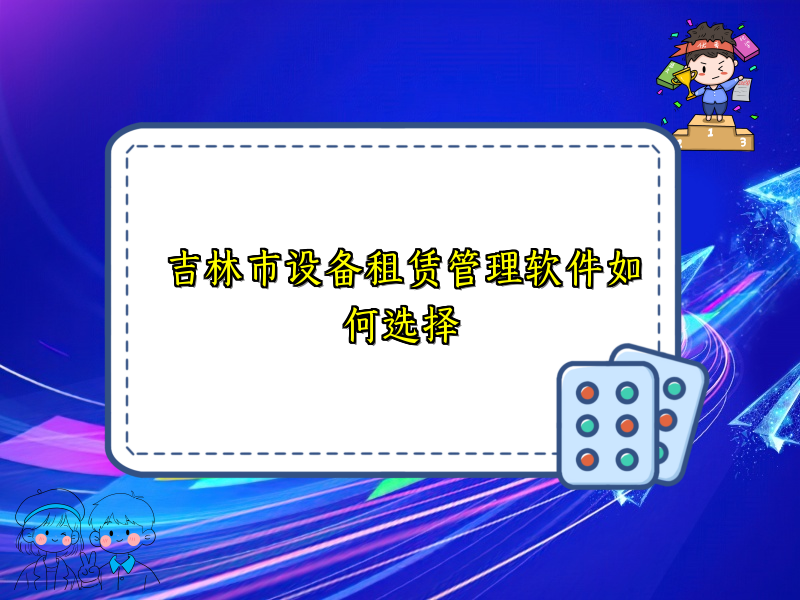 吉林市设备租赁管理软件如何选择