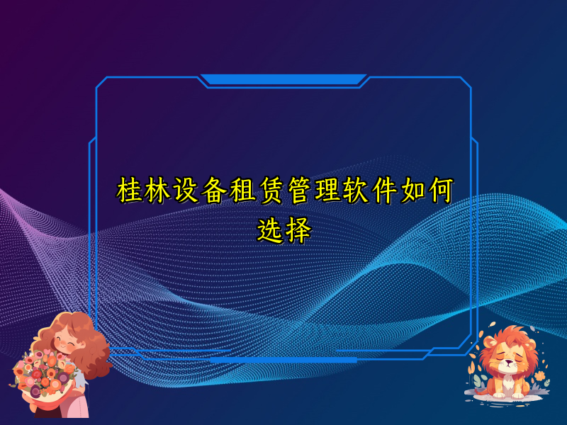 桂林设备租赁管理软件如何选择